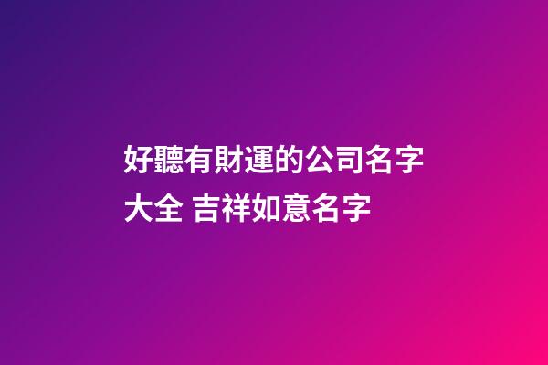 好聽有財運的公司名字大全 吉祥如意名字-第1張-公司起名-玄機派